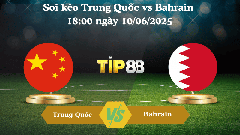TIP88 Nhận định soi kèo Trung Quốc vs Bahrain 18:00 ngày 10/06/2025 - Vòng loại World Cup 2026