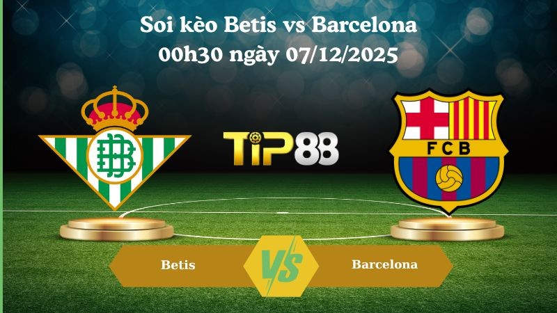 TIP88 Nhận định soi kèo Betis vs Barcelona 00h30 ngày 07/12/2025 – La Liga